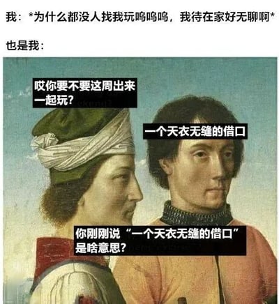 图片上方文字为“我：为什么都没人找我玩呜呜，我待在家好无聊啊 也是我：”，下方是一幅古典油画，画中两个穿着古装的人物。左侧人物对话框写着“哎你要不要这周出来一起玩？”，右侧人物内心想法框显示“一个天衣无缝的借口”，随后左侧人物追问“你刚刚说‘一个天衣无缝的借口’是啥意思？”。整体表现了人们嘴上抱怨没人约，实际被邀请时却想找借口拒绝的矛盾心理，充满自嘲和搞笑意味。