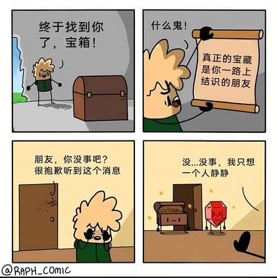 四格漫画描绘了一个寻宝者的故事。第一格中，金发绿衣的寻宝者兴奋地发现了一个宝箱，喊道："终于找到你了，宝箱！"。第二格中，他打开宝箱发现里面只有一张卷轴，上面写着："真正的宝藏是你一路上结识的朋友"，寻宝者露出困惑的表情。第三格中，他在一扇门前哭泣，门内传来声音："朋友，你没事吧？很抱歉听到这个消息"。第四格中，寻宝者擦着眼泪说："没...没事，我只想一个人静静"，而此时宝箱和一颗有表情的红宝石站在门口关切地看着他离开。