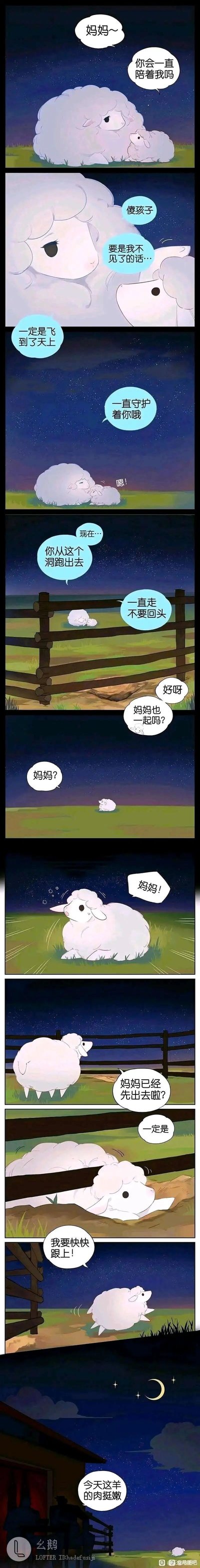 这是一则竖版连环卡通漫画，以夜晚的草原牧场为场景，讲述了一段充满牺牲与母爱的催泪故事。故事开篇，小羊依偎在羊妈妈身边，天真地询问妈妈是否会一直陪伴自己，羊妈妈温柔地用“飞到天上守护你”的谎言回应小羊。随后，羊妈妈让小羊从围栏的破洞跑出去且不要回头，小羊答应后却发现妈妈并未跟上，回头焦急地寻找妈妈，误以为妈妈已经先一步出去，便着急地想要追上妈妈。故事的结尾，以人类的一句“今天这羊的肉挺嫩的”揭开残酷的真相：羊妈妈为了让小羊逃脱被宰杀的命运，选择自己留下牺牲，用温柔的谎言守护了小羊的生命，将母爱的无私与伟大展现得淋漓尽致，前后的温情与残酷形成强烈反差，极具感染力。