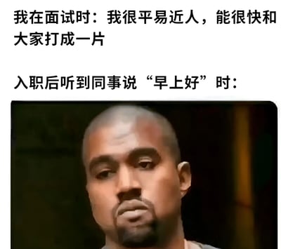 这是一张职场主题的搞笑梗图，通过前后对比展现了求职者在面试时的自我描述与入职后实际社交表现的反差。图片上方文字写着“我在面试时：我很平易近人，能很快和大家打成一片”，下方文字为“入职后听到同事说‘早上好’时：”，文字下方配有一张Kanye West面无表情、眼神略带迷茫的照片，幽默地表现了社恐人士面对职场社交时的真实反应。