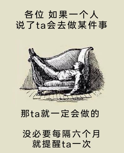 这是一张趣味吐槽类图文混排静态图，上方配文“各位 如果一个人说了ta会去做某件事”，中间是一幅黑白复古线稿插画，画中人物双腿搭在沙发靠背上，整个人仰躺在沙发中，姿态慵懒放松，暗合“拖延不行动”的状态；下方配文“那ta就一定会做的，没必要每隔六个月就提醒ta一次”。整体用反讽的幽默方式，调侃那些承诺了却迟迟不付诸行动，需要他人反复提醒的人，画面与文字结合，增强了吐槽的趣味性。