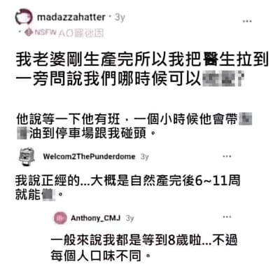 这是一段国外论坛评论串的中文翻译截图，楼主madazzahatter在妻子生产后询问医生何时可以恢复同房，医生误以为是询问非法交易，回复称一小时后带油到停车场碰头；用户Welcom2ThePunderdome随后给出正经回答，说明自然产后6~11周即可恢复；最后用户Anthony_CMJ恶俗玩梗，称自己一般等孩子8岁，还调侃每个人口味不同，将话题歪向恋童的荒诞恶俗内容，全程用马赛克遮挡敏感词汇。
笑点解析：第一层笑点来自“询问同房时间”被误解为“非法交易”的错位误会，第二层则是用极端恶俗的歧义内容制造荒诞感，属于下限较低的玩梗。