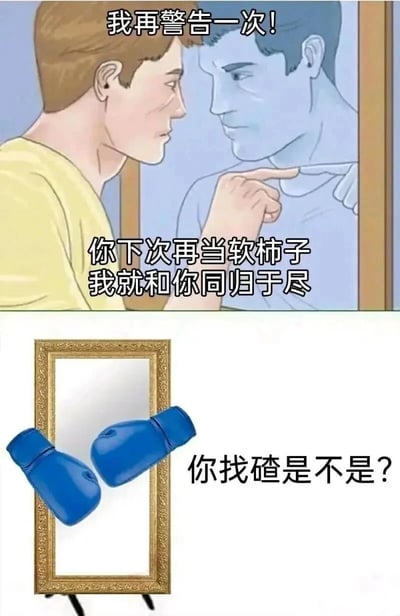 这是一张上下拼接的连环搞笑梗图，上半部分是一个表情严肃的卡通男子对着镜子里的自己，手指着对方，配文“我再警告一次！你下次再当软柿子我就和你同归于尽”，表现出自己对自身软弱状态的不满与警告；下半部分则是反转设计，镜子前出现一副蓝色拳击手套，配文“你找碴是不是？”，将镜子里的自己塑造成强硬的形象，反过来“回怼”现实中试图强硬的自己，用这种强烈的反差制造搞笑效果，精准调侃了不少人想变得强硬、却又对“强硬的自己”感到无措的矛盾内心，容易引发网友的共鸣。
