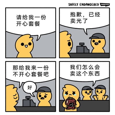 这是一则四格卡通漫画，讲述了一个顾客到快餐窗口点餐的荒诞故事：顾客首先满怀期待地想要一份“开心套餐”，却被店员告知已经售罄；于是顾客转而点“不开心套餐”，店员虽一脸无奈还是答应了；最后顾客拿着食物委屈地哭泣，两个店员却疑惑地表示他们根本没有卖过“不开心套餐”。漫画用错位的情节制造黑色幽默，暗喻人们在主动寻求快乐不得时，只能被迫接受不开心的状态，而这种低落状态甚至是被默认存在却不被正式承认的，引发读者对日常情绪处境的共鸣。