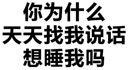 你为什么天天找我说话？想睡我吗？