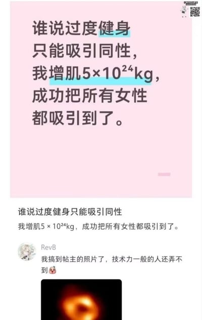这是一则网络搞笑梗图，整体分为上下两部分，上半部分是浅粉色背景的文字段子，内容为“谁说过度健身只能吸引同性，我增肌5×10²⁴kg，成功把所有女性都吸引到了”，其中“过度健身”和增重数值被浅蓝色高亮标出；下半部分是社交平台的评论区，首先重复了上述段子内容，接着用户RevB评论称“我搞到帖主的照片了，技术力一般的人还弄不到”，评论下方附上了人类首张黑洞观测照片。该梗玩了“吸引”一词的双关：日常语境中健身的“吸引”指情感层面的好感，而段子里增肌到极大质量对应天体物理中高质量天体依靠引力吸引所有物体的特性，用夸张的脑洞制造笑点。