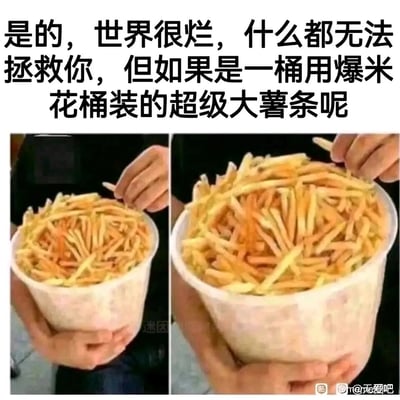 这是一张主打美食治愈的网络梗图，上方配有扎心又治愈的文字：“是的，世界很烂，什么都无法拯救你，但如果是一桶用爆米花桶装的超级大薯条呢”，下方是左右两张对比图，展示了一个人双手捧着满满一桶用爆米花桶盛装的超大份薯条，右侧图的薯条看起来比左侧图更多更满，画面极具视觉冲击力。这张图通过夸张的超大份美食，来传递出即使生活充满不如意，高热量的美味食物也能成为消解负面情绪的出口，引发网友对美食治愈力的共鸣，适合用来安慰情绪低落的人。