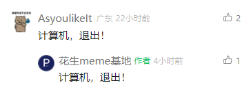 这是一张社交媒体评论区的截图，来自广东的用户“Asyoulikelt”发布了评论“计算机，退出！”，该评论收获2个点赞；内容作者“花生meme基地”在这条评论下回复了完全相同的语句“计算机，退出！”，收获1个点赞。这句话模仿了向计算机程序发出退出指令的表述，带有调侃意味，可能是表达对使用计算机的疲惫感，或是单纯的趣味玩梗，通过作者和用户重复相同内容的互动，形成了呼应的搞笑效果。