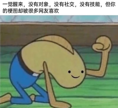 这是一张带有自嘲性质的文字加注梗图，画面主体是美国动画《海绵宝宝》中的黄色椭圆形路人卡通角色，它身着蓝色裤子，单膝跪在绿色地面上，一只手撑地，另一只手弯曲握拳抬起，脸上带着淡淡的微笑，神态中既有现实中的无奈，又有着一丝因梗图受喜爱而产生的自我慰藉。图片上方配有文字“一觉醒来，没有对象，没有社交，没有技能，但你的梗图却被很多网友喜欢”，精准戳中了部分网络创作者的心境：在现实生活中看似一无所有，缺乏亲密关系、社交圈和实用技能，却凭借制作的梗图在网络世界获得了网友的喜爱，用幽默的方式消解了现实的失意，引发同类创作者的共鸣。