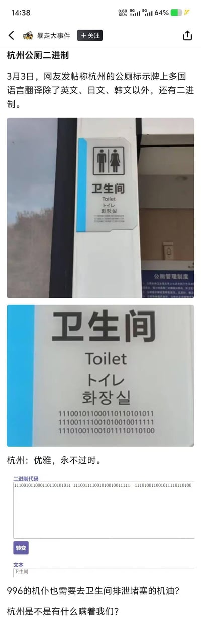 3月3日，有网友发帖分享杭州某公厕的标识牌，上面除了中文“卫生间”，还配有英文Toilet、日文トイレ、韩文화장실，以及一串二进制代码，解码后内容同样是“卫生间”。
网友对此玩梗调侃：“996的机仆也需要去卫生间排泄堵塞的机油？杭州是不是有什么瞒着我们？”，将二进制代码和“机仆”（拟人化的机器人/AI）关联，用荒诞的玩笑制造搞笑效果，调侃杭州的科技感与这份标识的“独特设计”。