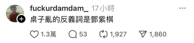 这是一张社交平台的用户动态截图，发布者账号为fuckurdamdam_，内容是一个脑洞大开的中文谐音梗：「桌子亂的反義詞是鄧紫棋」。
谐音逻辑：利用中文发音相近的特点，「桌子乱」的反义词可以理解为「凳子整齐」，将「凳整（邓紫）」「齐（棋）」谐音为歌手邓紫棋的名字，以此制造出无厘头的搞笑效果。该动态收获了1.3万点赞、53条评论、1927次转发和1860次分享。
