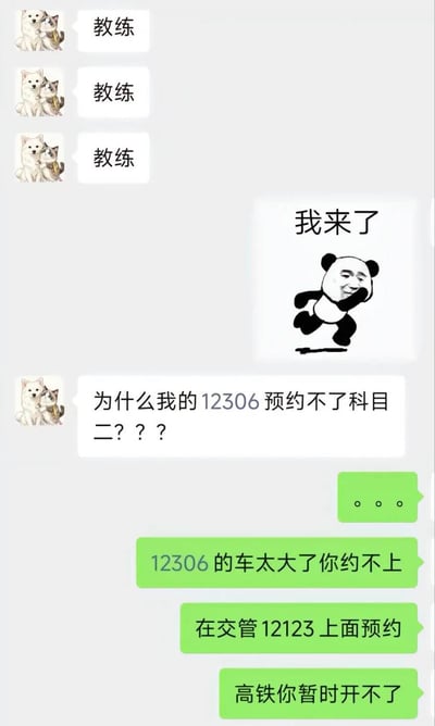 这是一张竖版的社交软件聊天记录截图，对话双方为驾校学员和教练：学员先连续三次发送“教练”呼叫对方，教练回复一张配文“我来了”的奔跑熊猫头沙雕表情包；随后学员提出疑问，称自己在12306平台上无法预约科目二考试，教练先以省略号表达无语，随后调侃回复称12306的车太大了约不上，要在交管12123平台预约驾考，还吐槽学员暂时还开不了高铁。整个对话的笑点来自学员误将购买火车票的12306平台当成了驾考预约平台，闹出了让人哭笑不得的笑话。