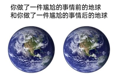这是一张左右对比的静态图文混排梗图，图上方配有文字“你做了一件尴尬的事情前的地球和你做了一件尴尬的事情后的地球”，左右两侧的地球卫星图像几乎没有任何差异。该图通过这种看似无变化的对比，用夸张的方式调侃人们在经历尴尬、社死事件后的心理状态：仿佛整个世界都静止了，只有自己深陷在尴尬的情绪中，是一种用来表达极致尴尬感受的网络搞笑meme。