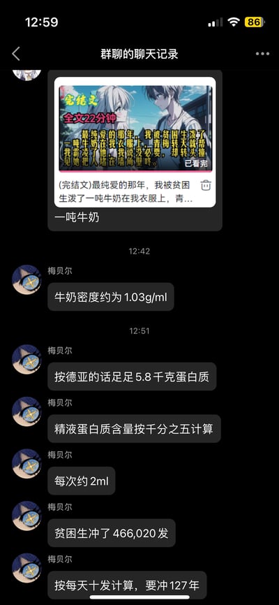 这是一张群聊记录截图，群内成员先分享了一篇纯爱完结网文的推广图，网文文案用了极其夸张的设定——「被贫困生泼了一吨牛奶在衣服上」，随后群友「梅贝尔」用科学计算的方式，将一吨牛奶的蛋白质含量换算成另一种离谱的计量方式，得出贫困生需要每天十发、持续127年才能达到对应量的搞笑结论，用一本正经的计算玩网文的夸张梗，充满沙雕感。
