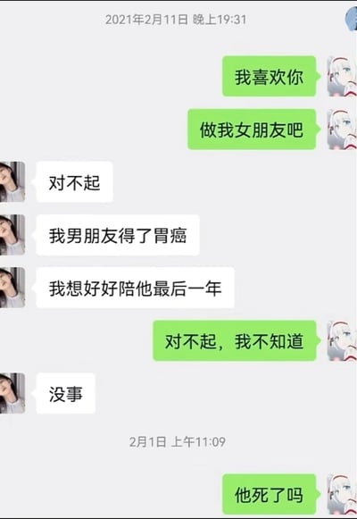 这是一张微信聊天记录截图，时间显示2021年2月11日晚，发送绿色消息的用户向对方表白，接连发送“我喜欢你”“做我女朋友吧”，对方回复表示自己男朋友得了胃癌，想陪他最后一年，以此拒绝了表白，表白者随即表达歉意。之后截图显示2月1日（存在时间线逻辑矛盾，应为后续年份的2月1日，属于截图时间显示的小bug），表白者直接询问“他死了吗”，这种直白且完全不合时宜的提问制造出荒诞的搞笑效果，是网络上流传的搞笑表白梗图，利用时间线的矛盾和直白提问的低情商反差来博人一笑。