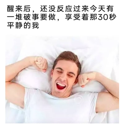 这是一张图文结合的网络表情包，上方配有文字“醒来后，还没反应过来今天有一堆破事要做，享受着那30秒平静的我”，下方是一位身着浅色短袖的男性躺在床上，双手握拳举在头部两侧，双眼紧闭、大张嘴巴露出开心的笑容，神态放松愉悦。该图精准捕捉了人们刚睡醒时，还未意识到当天要处理的繁琐事务，短暂沉浸在轻松无压状态里的真实瞬间，能够引发大众对日常忙碌生活中难得松弛时刻的共鸣，常用于社交平台抒发对生活压力的调侃与对短暂轻松的珍惜。