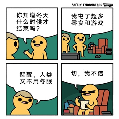 这是四格幽默卡通漫画，第一格中一个黄皮肤卡通角色向浅头发卡通角色询问冬天何时结束；第二格中该角色展示自己囤好的大量零食和游戏，摆出准备长期宅家的姿态；第三格中浅头发角色吐槽“人类又不用冬眠”，点破对方把宅家过成冬眠的状态；第四格中黄皮肤角色不屑地坐在堆满零食的沙发上吃爆米花，嘴硬表示不信，用夸张的方式调侃了许多人在冬天宅家不出门，近似“冬眠”的日常状态，充满生活趣味。