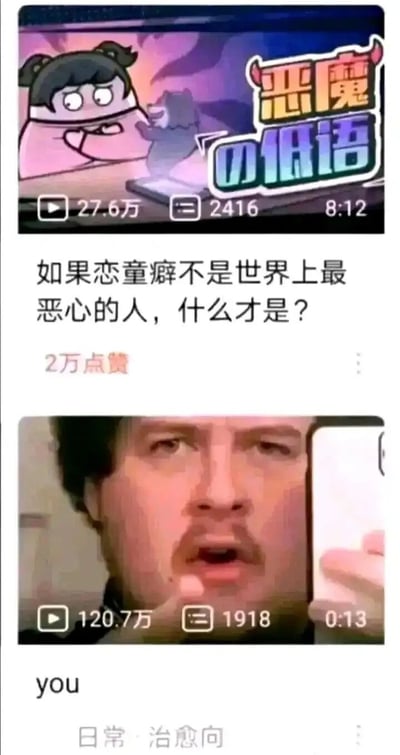 这是一张上下拼接的社交媒体视频截图类梗图，上方是标题为《恶魔の低语》的动画短视频截图，播放量27.6万，配文“如果恋童癖不是世界上最恶心的人，什么才是？”，获得2万点赞，画面中的卡通女孩抱臂，表情不满，传递出对恋童癖的强烈批判态度；下方是播放量120.7万的真人短视频截图，画面里的男性表情惊讶，手持手机，下方标注英文“you”，视频分类为“日常·治愈向”。整张图通过上下内容的对比，运用“你就是自己所批判的对象”的经典Meme逻辑，制造出尖锐的讽刺效果，暗示观看这张图的人就是被批判的恋童癖，是一种带有黑色幽默的网络玩梗方式，用来强化对恋童癖的批判，或是进行调侃式的讽刺。