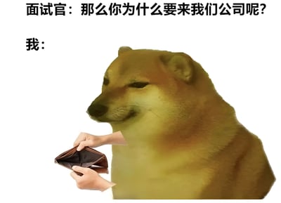 这是一张职场幽默梗图，上方文字显示面试官提问："那么你为什么要来找我们公司呢?"，下方则是著名的Doge狗 meme角色，它的身体上被P上了人类的双手，正拿着一个空空如也的钱包。图片通过这种幽默的方式表达了求职者找工作的真实经济需求，用空钱包形象地暗示了"因为需要钱"这个直白的答案，与通常面试中需要给出的正式回答形成反差萌。