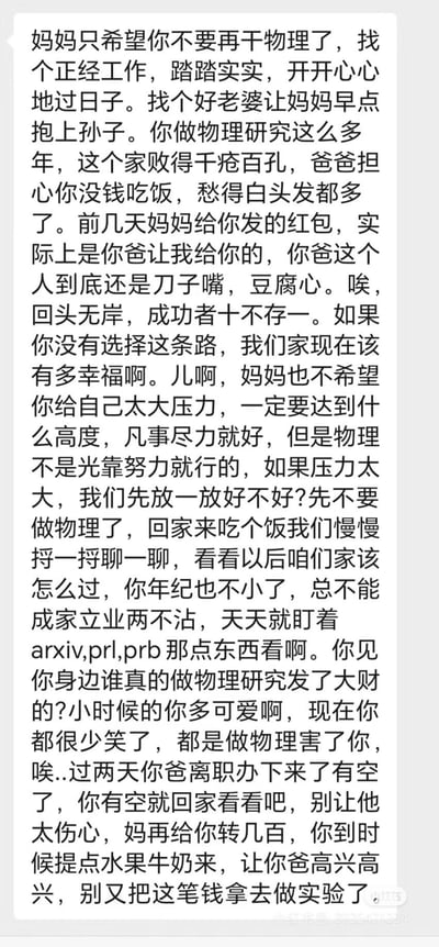 这是一段母亲发给从事物理研究的儿子的长消息，字里行间满是无奈与心疼：她劝说儿子放弃科研道路，找一份安稳工作成家立业，提到儿子多年搞物理让家里经济拮据，父亲嘴上严厉实则关心，感慨科研成功几率极低，希望儿子放下压力回家团聚，处处体现着家人对孩子生活的牵挂，没有双关或谐音梗内容。