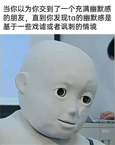 这是一张用于社交吐槽的图文表情包，上方配有文字“当你以为你交到了一个充满幽默感的朋友，直到你发现ta的幽默感是基于一些戏谑或者讽刺的情境”，下方是日本远程临场机器人Telenoid R1的形象，它有着大眼睛，表情尴尬又无奈，完美契合了人们在社交中发现朋友的幽默并非温和搞笑，而是带戏谑讽刺时的无语、尴尬的心情，通过形象和文字的结合，生动地表达了这种社交场景里的落差感和微妙情绪。