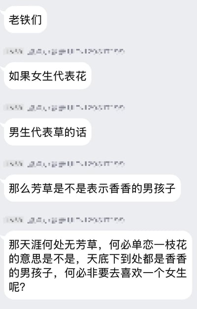 这是一张经典的聊天截图梗图。内容由几位网友发表言论将“女生是花，男生是草”的表达进行了幽默延展，产生了新奇的灵魂发问：如果芳草可以代表香香的男孩子，那‘天涯何处无芳草，何必单恋一枝花’就变成了，男孩那么多，为啥非要喜欢一个女生？通过诗词和网络梗的结合，形成了脑洞大开的笑点。涉及同性暗示和文化双关，语言风格轻松搞笑。