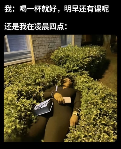 图片上方配有两行文字，第一行写着“我：喝一杯就好，明早还有课呢”，第二行写着“还是我在凌晨四点：”，下方是一张夜晚场景的照片。照片中一名穿着黑色衣服的人躺在茂密的绿色灌木丛里，左手拿着手机，身旁放着一个包，背景可见一栋建筑物的窗户，整体营造出一种因饮酒过量而意外睡在户外的搞笑场景。通过前后文字的反差，幽默地展现了人们计划与现实的差距，尤其是年轻人饮酒时常出现的“只喝一杯”却失控的真实写照。