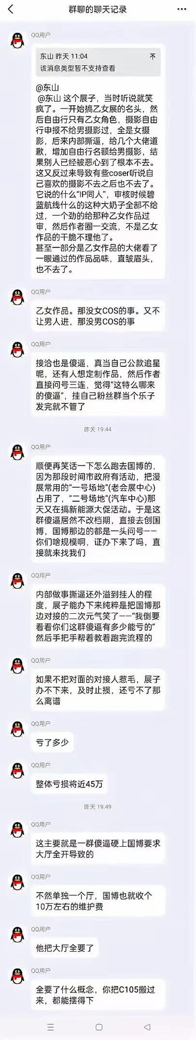 这是一张QQ群聊的聊天记录截图，群成员在群里吐槽某乙女向漫展的离谱筹备与失败结局：
1. 前期宣传与规则混乱：以乙女展名头启动，却限制男摄影师申报自由行，引发内部矛盾后补救也无法挽回嘉宾与coser的信任；审核双标，乙女作品过审宽松，其他二次元作品被卡，导致大量创作者拒绝参与。
2. 场地变更操作离谱：原定场地被占用后，未完善流程就硬对接国博，对接人操作混乱，甚至惹怒国博对接人员，最终靠国博人员“气笑了”才帮忙走完流程。
3. 决策失误导致巨额亏损：硬要包下国博整个大厅，而非单独展厅，最终漫展整体亏损近45万，远超预期。

无谐音梗、双关或暗示类内容。