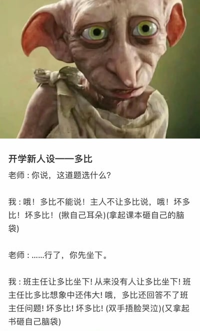 这是一张针对开学季创作的搞笑玩梗图，采用“上图下文”的图文混排形式，上方是《哈利·波特》系列里家养小精灵多比的影视截图，多比神情惶恐不安、眉头紧皱，眼神带着局促感；下方是原创的校园场景对话，设定“开学新人设为多比”，当老师提问时，模仿多比被主人命令不能说话的经典行为模式，通过自我谴责、做出揪耳朵、砸脑袋的动作来逃避回答问题，在老师让坐下后，又模仿多比被允许休息时的激动反应，夸张的表现精准戳中开学时学生不想被老师提问的心理，充满趣味与共鸣感。
