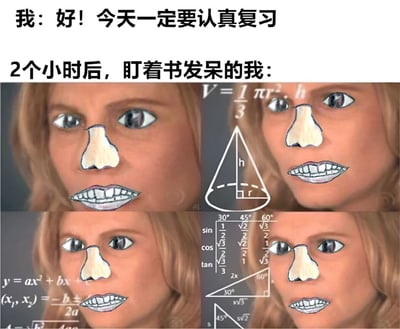 这是一张展现学习状态反差的搞笑梗图。上方文字分为两部分，第一部分是“我：好！今天一定要认真复习”，表达了最初下定决心好好学习的状态；第二部分是“2个小时后，盯着书发呆的我：”，引出下方四格图片内容。四格图片均为同一张人物面部特写，脸部被手绘添加了夸张的大鼻子和牙齿，背景中叠加了各种数学公式（如圆锥体积公式V=1/3πr²h、三角函数值表、二次函数表达式等），形象地表现出原本计划认真复习，结果却对着书本发呆、大脑放空的状态，非常贴合学生群体学习时容易走神的真实经历，充满共鸣感和幽默感。