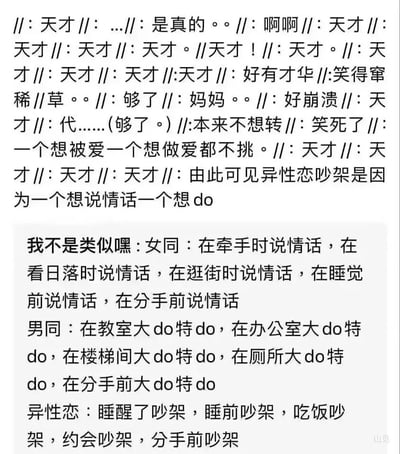 这是一张来自社交平台的纯文字搞笑截图，内容分为上下两部分。上半部分是网友的刷屏式评论，通过重复“天才”表达对后续总结内容的高度认可，同时调侃异性恋情侣吵架的核心原因是需求错位——一方渴望情感陪伴（说情话），另一方渴望亲密行为，还夹杂着“笑得窜稀”“好崩溃”等情绪化的吐槽；下半部分则用极端夸张的刻板印象对女同、男同、异性恋的恋爱相处模式进行搞笑总结：女同的恋爱全程围绕情话展开，在各种场景下都在说情话；男同的恋爱则充满亲密行为，在各类场所都有亲密举动；异性恋的恋爱则被描述为全程充斥争吵，从日常相处到分手前都在吵架。整体内容通过放大不同性向恋爱的典型特征制造幽默效果，引发网友共鸣。