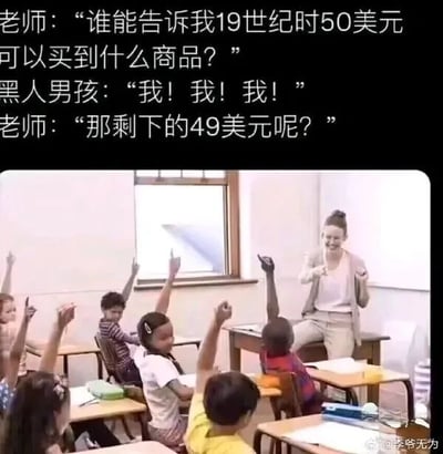 这是一张图文混排的静态讽刺梗图，整体分为上下两部分：上方是白色背景的黑色文字对话，下方是教室场景的实拍照片。对话内容为老师向学生提问“谁能告诉我19世纪时50美元可以买到什么商品？”，一名黑人男孩立刻举手抢答“我！我！我！”，老师紧接着追问“那剩下的49美元呢？”。下方的照片里，一位白人女老师坐在讲台上，面带笑容与学生互动，教室里多名孩子举起手，其中一名黑人男孩高举手臂，对应对话中的角色。该梗图基于19世纪美国的黑奴制度历史创作，当时黑奴被当作廉价商品进行买卖，价格通常远低于50美元，因此用这个对话讽刺了那段将人当作商品交易的黑暗历史，用荒诞的问答形式展现历史的沉重。