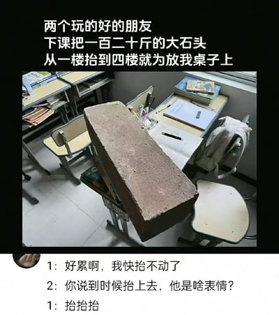 这张梗图拍摄于教室，画面中心是一块巨大的砖头放在学生课桌上，背景是常见的中学教室环境。配文描述了两位关系很好的同学下课把一块“百二十斤的大石头”从一楼抬到四楼，只为把它放在“我”的桌子上。对话部分戏谑地再现了两位同学抬石头过程中的幽默交流。

梗图通过夸张搞笑的情境，展现了朋友之间“恶作剧式的友谊”，带有荒诞感和校园幽默。所谓“百二十斤”明显夸大了砖头的重量，属于网络用语的夸张说法。“抬”在这里也有一点点“抬杠”寓意。

没有发现明显的谐音梗或暗示，但恶搞意味明显。