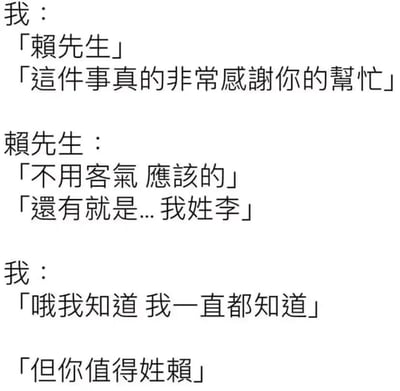 这是一段由纯文字呈现的趣味社交对话，对话流程分为三个部分：第一部分是“我”以“赖先生”的称呼向对方致谢，感谢其帮忙处理事情；第二部分是对方回应不必客气，并纠正自己的真实姓氏是李；第三部分是“我”表示自己一直知晓对方姓李，但对方“值得姓赖”。这段对话的核心趣味点在于运用了谐音梗，“值得姓赖”谐音“值得信赖”，用这种巧妙的方式，既化解了看似叫错姓氏的小尴尬，又用幽默且高情商的方式，进一步夸赞对方靠谱、值得托付，将感谢的情绪用更有创意的方式传递出来，让普通的致谢变得更有记忆点和趣味性。