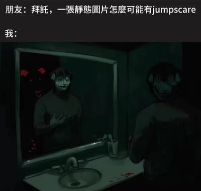 这是一张用来反驳「静态图没法jump scare」的恐怖梗图。上方文字是朋友的质疑：「拜託，一張靜態圖片怎麼可能有jumpscare」，下方的昏暗浴室场景里，一个戴着诡异咧嘴面具的人背对镜头站在洗手台前看镜子，镜子里的「自己」却是一脸惊恐、手按胸口的模样，其身后还藏着一个红色的狰狞恶魔，洗手台还有血迹。
这张图利用镜像的视觉反差和隐藏的恐怖元素，让静态图也能带来类似jump scare的惊吓感，打破了「静态图无法实现突然惊吓」的认知。