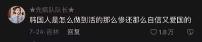 这是一张国内社交媒体的用户评论截图，发布者昵称为“★先疯队队长★”，头像是一位穿着蓝领装饰衣服的小女孩，发布内容为“韩国人是怎么做到活的那么惨还那么自信又爱国的”，发布时间标注为7-24，地点显示吉林，该评论获得了1.8万次点赞。内容是网友针对韩国国民生活状态与自信爱国表现之间的反差提出的疑问，不存在双关、谐音梗或暗示类内容。对于这个问题，韩国国民的爱国自信多源于长期的民族文化教育、媒体宣传与民族凝聚力塑造，而所谓“活的惨”是部分人对韩国高生活压力环境的印象，二者并不冲突：韩国在文化输出、民族认同建设上的投入让国民拥有较强的身份自信，同时高竞争的社会环境也是其发展过程中存在的现实侧面。