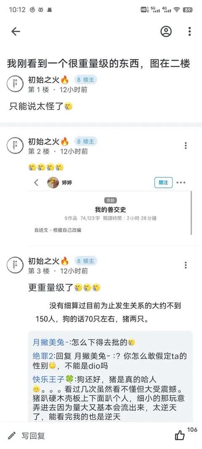 这是一张竖屏的论坛帖子截图，楼主「初始之火」分三层楼发布内容：1楼预告自己看到了重量级的怪异内容；2楼放出一篇名为《我的兽交史》的自述文截图，该自述文有74123字，标注为根据自身经历改编；3楼贴出自述文中的核心离谱内容，称自己与近150人、70只左右的狗、2只猪发生过关系。下方评论区网友纷纷表达震惊，有网友质疑行为的合理性，还有网友玩《JOJO的奇妙冒险》中Dio的梗调侃不要假定发布者性别，另有网友用粗俗描述表达对内容的不适，称能看完的人非常逆天。整个内容突破伦理底线，以猎奇离谱的性质引发讨论。