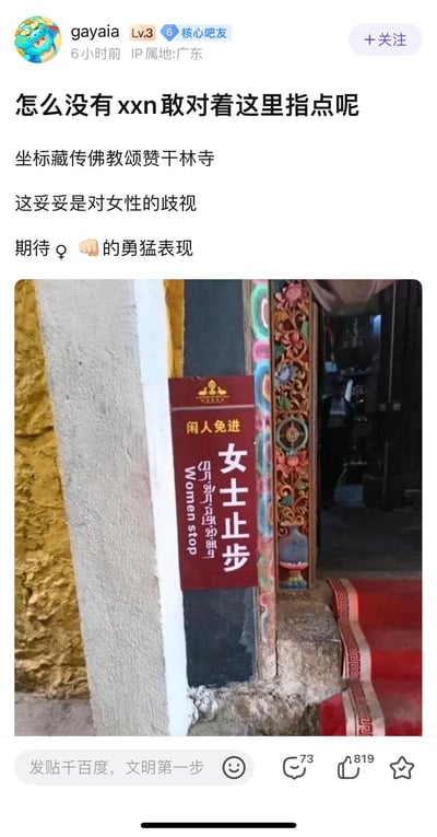 这是百度贴吧用户gayaia发布的争议性帖子，用户标注坐标为藏传佛教颂赞干林寺，贴出寺内写有「闲人免进 女士止步」（附带英文与藏文）的标识，称该标识是对女性的歧视，并用网络蔑称「xxn」调侃，配上女性符号与拳头表情，期待女性群体对此发声。
- 梗说明：「xxn」是网络语境中对女性的不礼貌蔑称，属于性别对立相关的不当表述，带有冒犯性。