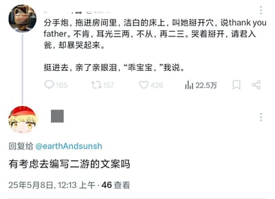 这是一张X平台的用户评论互动截图，上方匿名用户发布了一段包含性暴力、低俗色情元素的文字内容，该内容获得165条评论、157次转发、426个点赞以及22.5万的浏览量；下方另一位用户针对上层内容的荒诞感进行回复，调侃询问发布者有没有考虑去编写二次元游戏的文案，讽刺部分二次元游戏的文案存在内容离谱、低俗的问题，该回复发布于2025年5月8日12:13，共有46次查看。