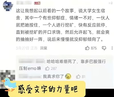 这是一张中文社交媒体的评论截图，画面最上方是获赞875的高赞评论，内容为杜撰的离谱故事：称大学女生宿舍内有患抑郁症的室友，情绪不好时其他室友就会按住她进行所谓的“挖矿”，快有反应就停下，直到对方求饶后允许“起飞”，对方爽到抽搐一阵后慢慢就没有抑郁倾向了，其中“挖矿”“起飞”是指代挠痒逗弄行为的隐晦黑话，表述十分荒诞。下方有两条网友回复，第一条调侃这是靠多巴胺强行压制emo，获赞287，第二条表示对这个离谱段子哭笑不得，发了“我真求你了”搭配哭笑表情，获赞81。图片底部配有黄色底的文字标注“感受文字的力量吧”，整体是搞笑玩梗的内容，调侃毫无科学依据的离谱治疗脑洞。