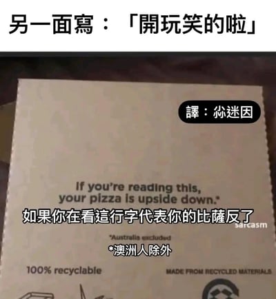 这是一张国外披萨外卖盒的翻拍图，盒内印有英文提示语“If you’re reading this, your pizza is upside down.*”，搭配中文翻译“如果你在看這行字代表你的比薩反了”，并带有注释“*Australia excluded”（翻译为“*澳洲人除外”），玩了南北半球地理差异的梗——因为澳洲位于南半球，对于“上下”的认知和北半球相反，以此制造讽刺幽默的效果。图片顶部还添加了额外的中文文字“另一面寫：「開玩笑的啦」”，进一步强化玩笑感。盒子底部还有“100% recyclable”（100%可回收）、“MADE FROM RECYCLED MATERIALS”（由回收材料制成）的环保相关标注，整体是将带有趣味设计的外卖盒进行翻译标注后形成的搞笑梗图。
