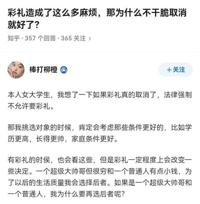 这是一张知乎问答的截图，问题为「彩礼造成了这么多麻烦，那为什么不干脆取消就好了？」，答主是女大学生「棒打柳橙」。她从自身角度分析，若法律强制取消彩礼，自己在择偶时会更偏向学历高、长相帅、家庭条件好的对象；而在有彩礼的时候，彩礼会影响她的选择，比如会为了生活质量选择有点钱的普通人而非穷帅哥，但取消彩礼后就会选帅哥，不会再考虑条件普通的人，展现了彩礼在部分女性择偶决策中的影响。对于这个问题，彩礼的存在在一些情况下会成为婚姻中的经济保障参考，影响择偶的优先级，取消彩礼会让部分人的择偶标准更偏向个人条件而非经济基础，同时彩礼也涉及到各地的婚俗文化，取消它不仅会影响个人择偶，还会冲击传统婚俗中的部分规则，所以是否取消需要综合考虑社会文化、个体需求等多方面因素。