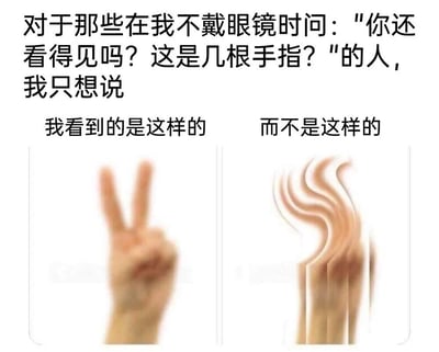 这是一张针对近视人群日常被误解场景的吐槽类图文梗图。图中上方文字描述了近视者不戴眼镜时，常遭遇他人以“你还看得见吗？这是几根手指？”来调侃的常见场景，随后通过左右两张对比图直观展示真实视觉与他人误解的差异：左侧是呈现模糊状态的V字手势手，还原了近视不戴眼镜时的真实视觉效果；右侧是经过扭曲特效处理的手，用来讽刺大众对近视视觉的夸张误解。整张图以幽默直白的方式，精准戳中近视人群被误解的尴尬与无奈，引发同群体的强烈共鸣，同时纠正了大众对近视视觉的错误认知。