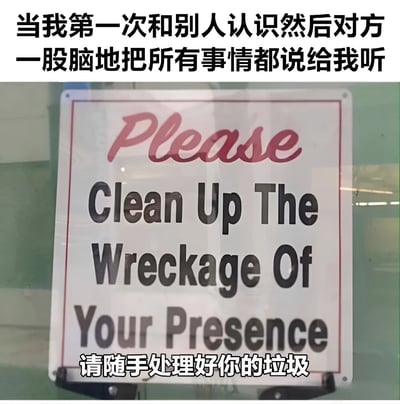 图片上方配有文字“当我第一次和别人认识然后对方一股脑地把所有事情都说给我听”，下方是一张实拍的标语牌照片。标语牌上英文写着“Please Clean Up The Wreckage Of Your Presence”，下方配有中文翻译“请随手处理好你的垃圾”。图片通过将对方过度分享的行为比喻为需要清理的“垃圾”，用幽默的方式表达了初次见面时面对他人大量倾诉的无奈感受。