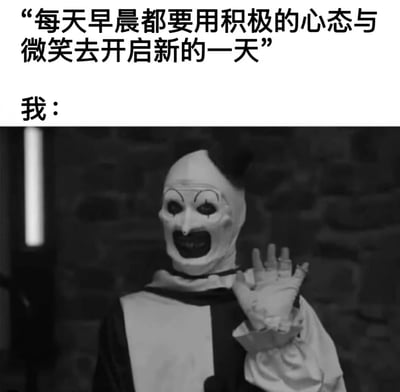 这张梗图通过上下对比的方式，展示了理想与现实的反差。上方文字写着"每天早晨都要用积极的心态与微笑去开启新的一天"，表达了人们对早晨应该有的积极态度的期望。下方则用"我："引出一张黑白照片，照片中是一个戴着诡异面具的小丑形象，面具上有夸张的眉毛和嘴角上扬的笑容，但整体给人一种恐怖而非愉悦的感觉，小丑还伸出手做出类似挥手的动作。这种强烈的对比产生了幽默效果，反映了很多人虽然知道应该积极面对早晨，但实际上却感到疲惫或不情愿的真实状态。