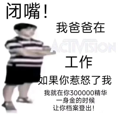这是一张针对动视游戏玩家的搞笑表情包，画面左侧是一个面部模糊、双臂交叉抱胸、姿态嚣张的真人小孩形象，右侧搭配了一系列威胁性的玩梗文字：“闭嘴！我爸爸在ACTIVISION工作 如果你惹怒了我 我就在你300000精华一身金的时候 让你档案登出！”。其中ACTIVISION（动视）是全球知名的游戏公司，旗下如《使命召唤》等游戏中，玩家需要耗费大量时间积累游戏精华、打造金色装备，而“档案登出”意味着存档丢失，所有努力都会付诸东流。这张图借用“拼爹”的嚣张句式，结合玩家最在意的存档痛点，制造出荒诞又贴合游戏玩家语境的搞笑效果。
