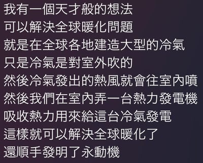 这是一张纯文字搞笑梗图，以一本正经的语气提出了一个违背物理规律的荒谬方案：计划在全球建造向室外吹冷气的大型空调，将空调排出的热风导入室内，再用室内的热力发电机吸收热量为空调供电，声称此举既能解决全球变暖，还能发明永动机。该内容完全忽略了热力学第二定律——空调制冷过程本身会产生额外热量，热力发电机的能量转换也必然存在损耗，不可能实现能量的循环自给，更无法解决全球变暖问题，本质是用荒诞的逻辑制造搞笑效果，图中没有双关、谐音梗等内容。