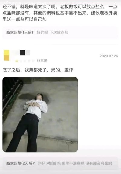 这是一张由两段外卖评论拼接而成的图文内容，第一段评论中，用户反馈所点外卖味道过淡，建议商家增加盐量或附赠盐包，商家回复会做出改进；第二段评论发布于2023年7月26日，用户给出“非常差”的差评，配文“吃了之后，我弟都死了，妈的，差评”，并附带一张男子躺在地面、双手抱胸、假装死亡的照片，以此夸张的方式调侃，商家在两天后回复，质疑用户说法过于夸张。整体内容是网络上常见的外卖评论整活，通过夸张的摆拍和言论制造笑点，并非真实的食品安全事故。