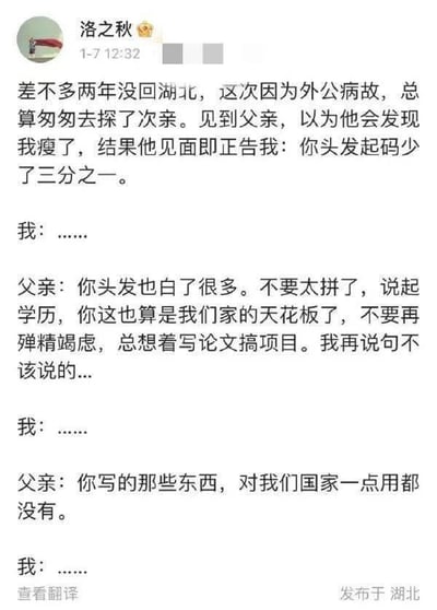 微博用户“洛之秋”分享了自己时隔两年回湖北探亲的经历，因外公病故匆匆返乡的他，本以为父亲会发现自己瘦了，结果父亲一见面就指出他头发少了三分之一，接着又叮嘱他不要太拼，称他的学历已是家里的天花板，无需再为写论文搞项目殚精竭虑，最后更是直言他做的工作对国家一点用都没有，用户全程以“我：……”来表达自己的无奈情绪，对话展现出代际间对于工作价值的观念差异，也透露出当代职场人的压力。