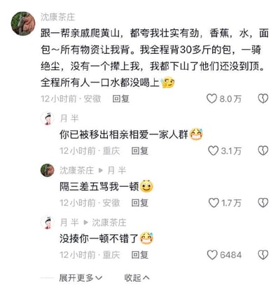 这是一段充满笑点的社交媒体评论互动：用户「沈康茶庄」分享自己和亲戚爬黄山的趣事，被亲戚夸壮实后包揽了所有30多斤的物资，结果自己走得太快一骑绝尘，下山时亲戚还没到顶，导致全程亲戚一口水都没喝到。网友「月半」调侃他「你已被移出相亲相爱一家人群」，两人一来一回的对话充满搞笑的吐槽感，精准戳中亲戚相处时的搞笑日常，引发网友共鸣。